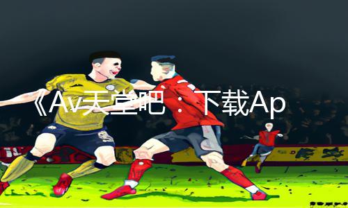 《Av天堂吧：下载App，玩转游戏世界》